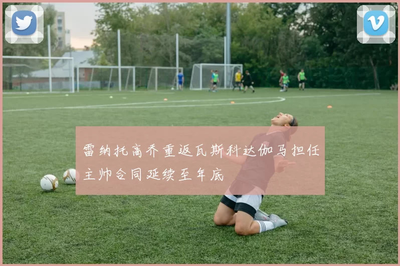雷纳托高乔重返瓦斯科达伽马担任主帅合同延续至年底