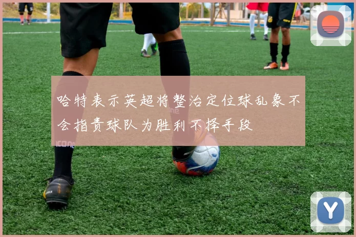 哈特表示英超将整治定位球乱象不会指责球队为胜利不择手段