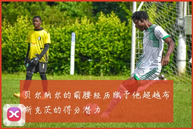 贝尔纳尔的前腰经历赋予他超越布斯克茨的得分潜力