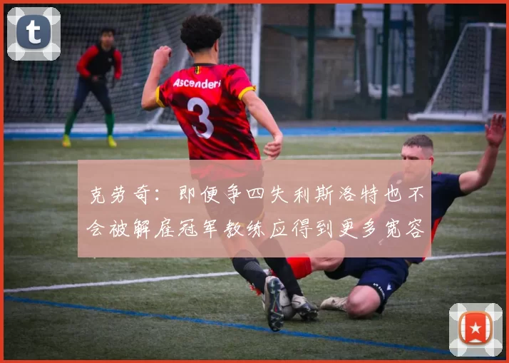 克劳奇：即便争四失利斯洛特也不会被解雇冠军教练应得到更多宽容与理解