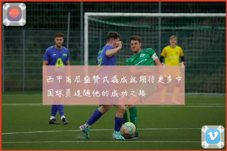 西甲高层盛赞武磊成就期待更多中国球员追随他的成功之路