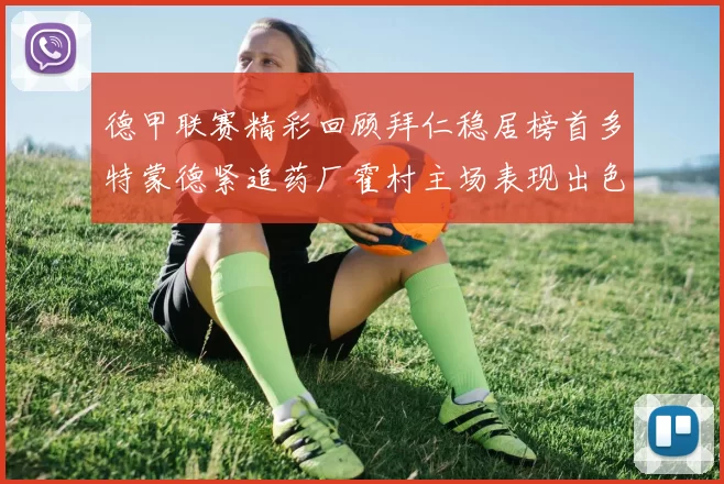 德甲联赛精彩回顾拜仁稳居榜首多特蒙德紧追药厂霍村主场表现出色