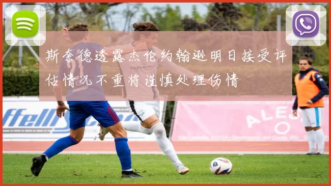 斯奈德透露杰伦约翰逊明日接受评估情况不重将谨慎处理伤情