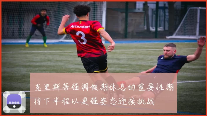 克里斯蒂强调假期休息的重要性期待下半程以更强姿态迎接挑战