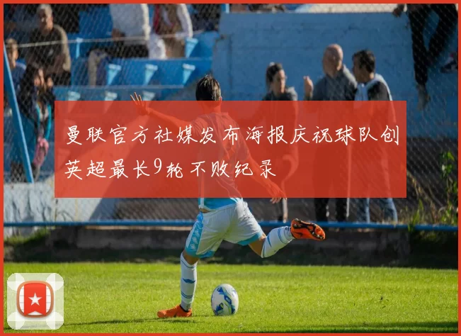 曼联官方社媒发布海报庆祝球队创英超最长9轮不败纪录