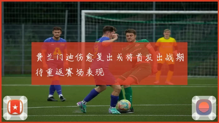费兰门迪伤愈复出或将首发出战期待重返赛场表现