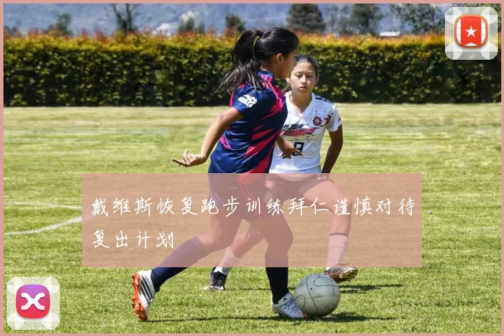戴维斯恢复跑步训练拜仁谨慎对待复出计划