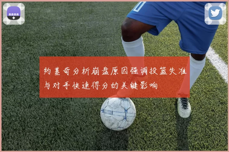 约基奇分析崩盘原因强调投篮失准与对手快速得分的关键影响