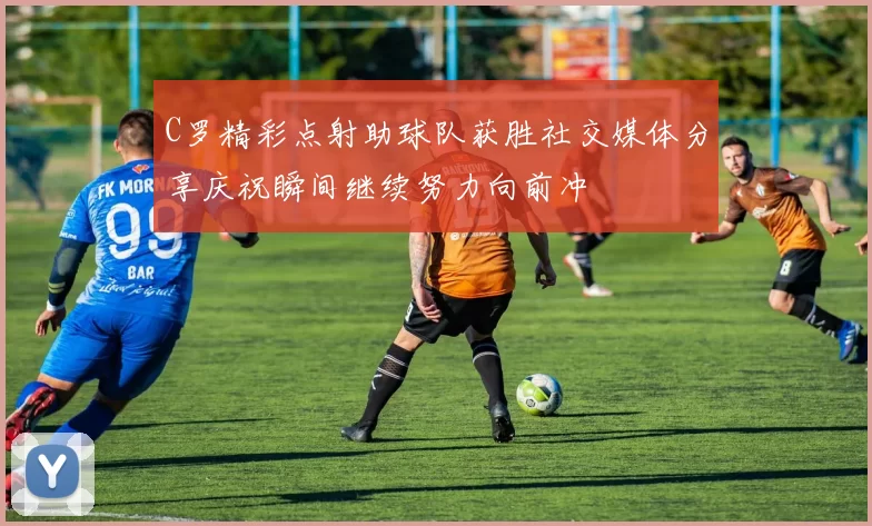 C罗精彩点射助球队获胜社交媒体分享庆祝瞬间继续努力向前冲