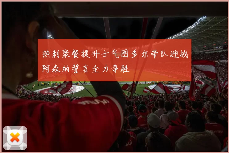 热刺聚餐提升士气图多尔带队迎战阿森纳誓言全力争胜