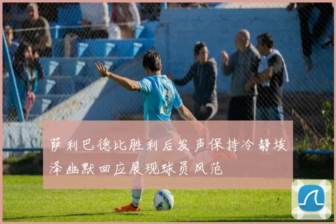 萨利巴德比胜利后发声保持冷静埃泽幽默回应展现球员风范
