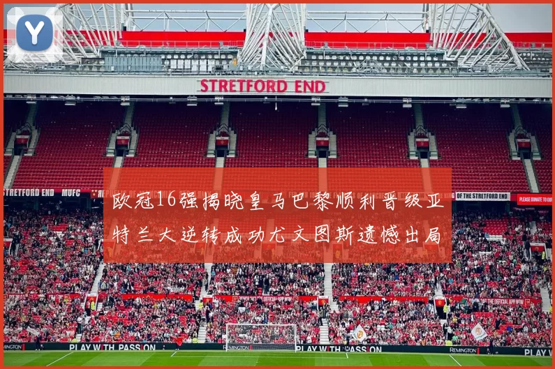 欧冠16强揭晓皇马巴黎顺利晋级亚特兰大逆转成功尤文图斯遗憾出局