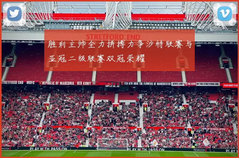 胜利主帅全力拼搏力争沙特联赛与亚冠二级联赛双冠荣耀