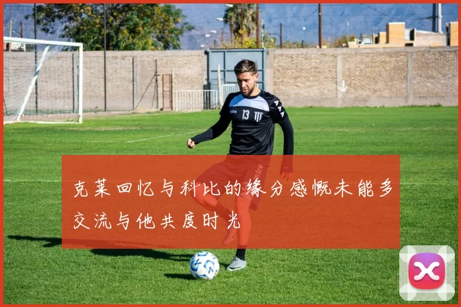 克莱回忆与科比的缘分感慨未能多交流与他共度时光