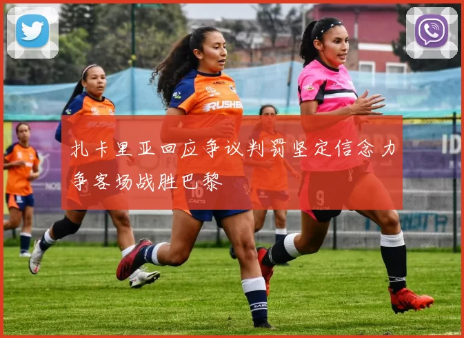 扎卡里亚回应争议判罚坚定信念力争客场战胜巴黎