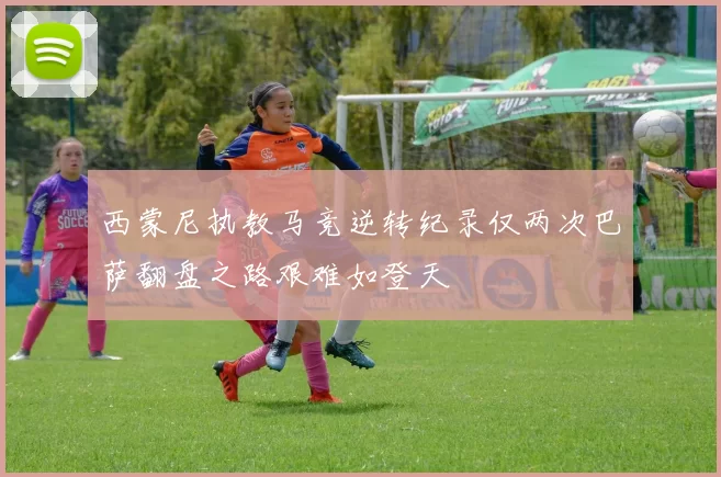 西蒙尼执教马竞逆转纪录仅两次巴萨翻盘之路艰难如登天