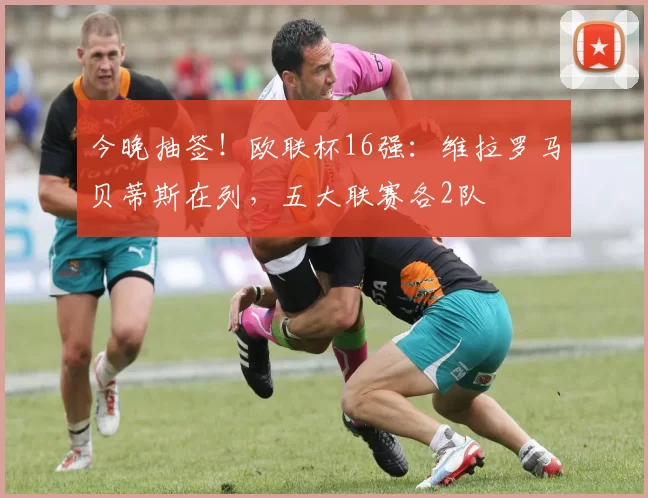 今晚抽签！欧联杯16强：维拉罗马贝蒂斯在列，五大联赛各2队