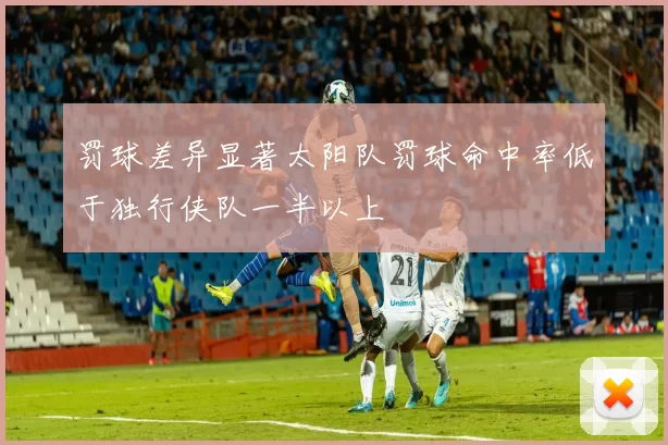 罚球差异显著太阳队罚球命中率低于独行侠队一半以上