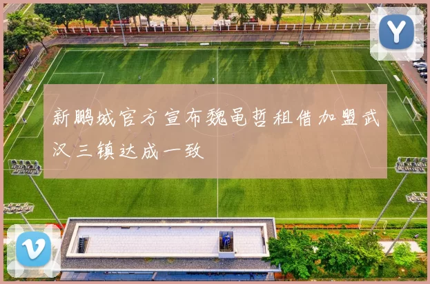 新鹏城官方宣布魏黾哲租借加盟武汉三镇达成一致