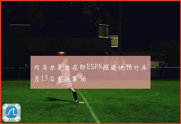 内马尔复出在即ESPN报道他预计本月15日重返赛场