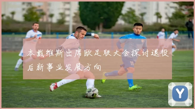 本戴维斯出席欧足联大会探讨退役后新事业发展方向