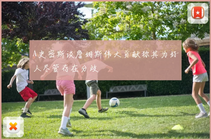 A史密斯谈詹姆斯伟大贡献称其为好人尽管存在分歧