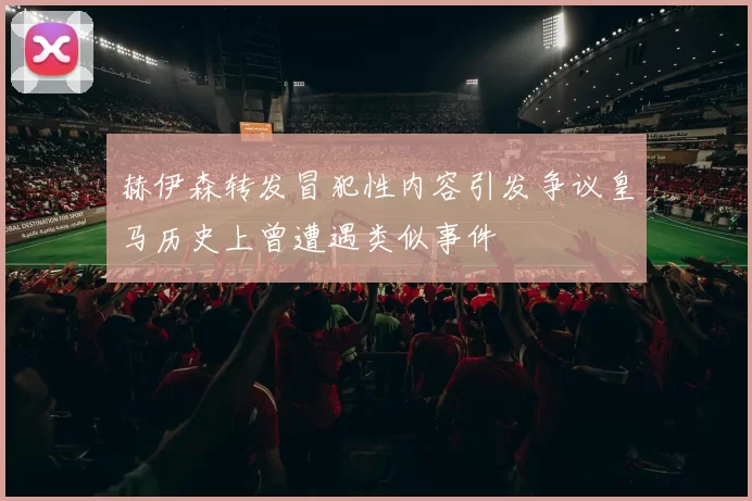 赫伊森转发冒犯性内容引发争议皇马历史上曾遭遇类似事件